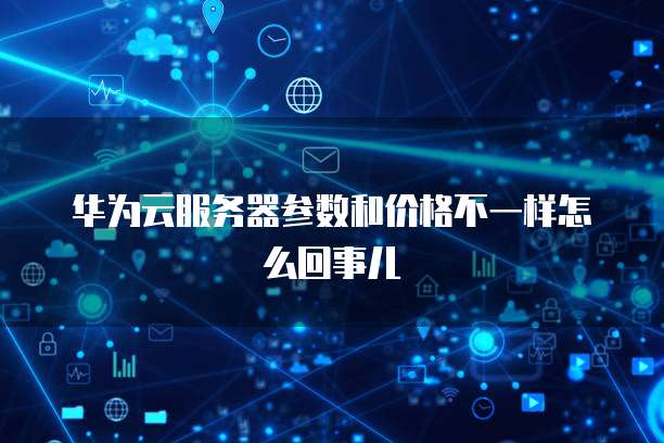 华为云服务器参数和价格不一样怎么回事儿