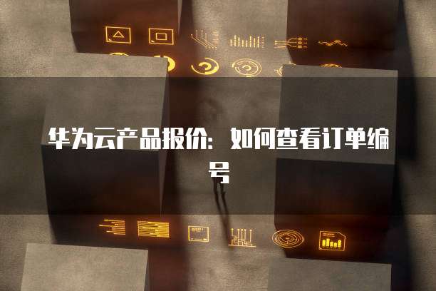 华为云产品报价：如何查看订单编号