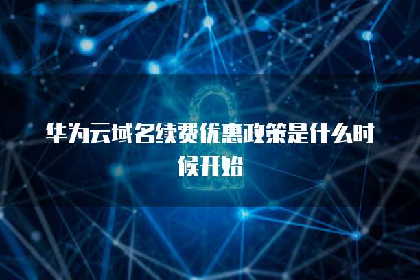 华为云域名续费优惠政策是什么时候开始