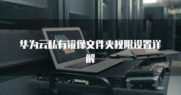 华为云私有镜像文件夹权限设置详解