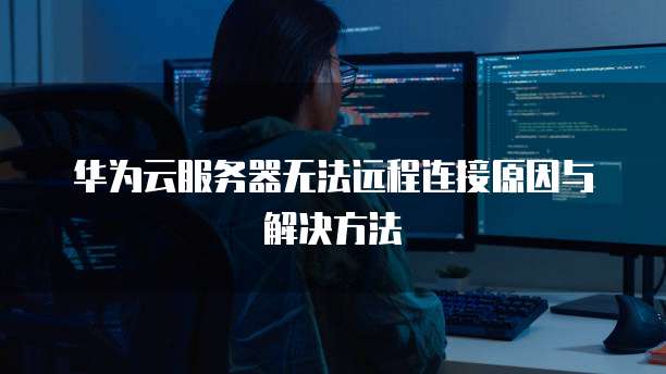 华为云服务器无法远程连接原因与解决方法