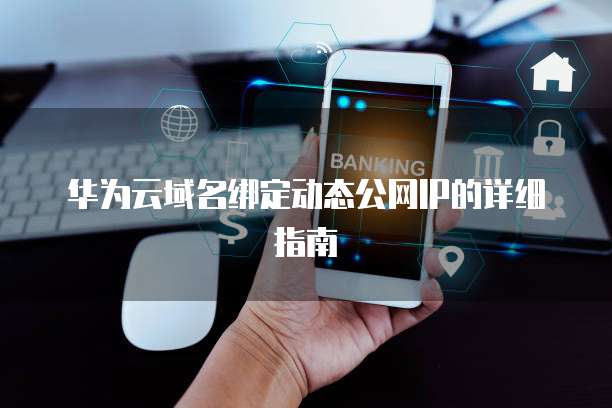 华为云域名绑定动态公网IP的详细指南