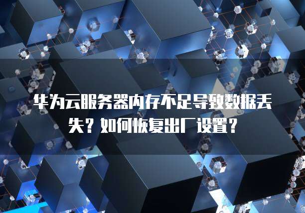 华为云服务器内存不足导致数据丢失？如何恢复出厂设置？