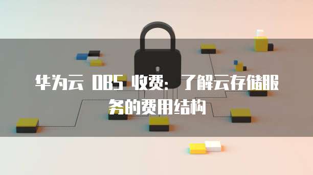 华为云 OBS 收费：了解云存储服务的费用结构