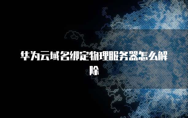 华为云域名绑定物理服务器怎么解除