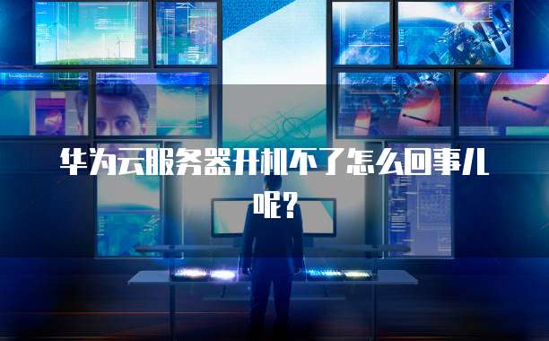 华为云服务器开机不了怎么回事儿呢？