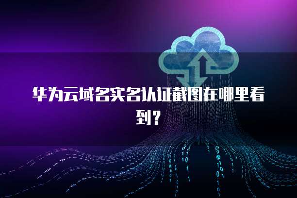 华为云域名实名认证截图在哪里看到？