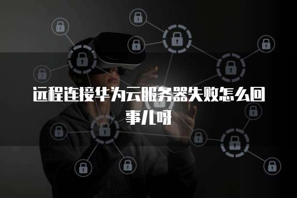 远程连接华为云服务器失败怎么回事儿呀