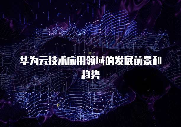 华为云技术应用领域的发展前景和趋势