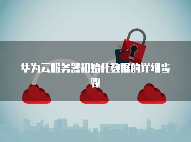 华为云服务器初始化数据的详细步骤