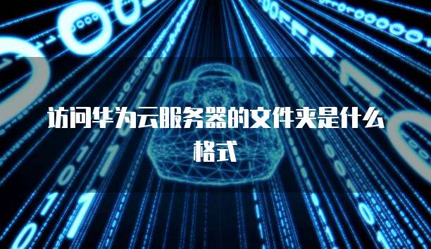 访问华为云服务器的文件夹是什么格式