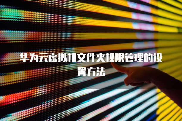 华为云虚拟机文件夹权限管理的设置方法