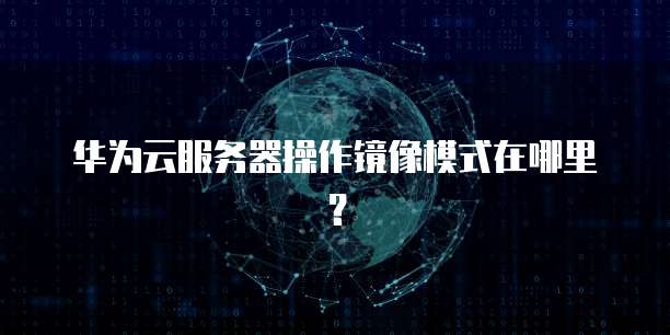 华为云服务器操作镜像模式在哪里？