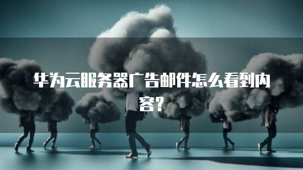 华为云服务器广告邮件怎么看到内容？
