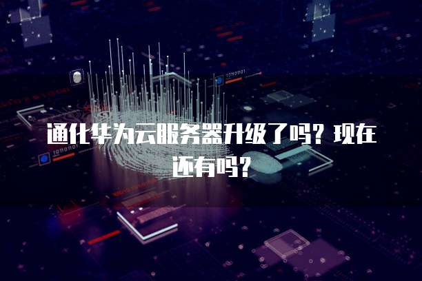 通化华为云服务器升级了吗？现在还有吗？