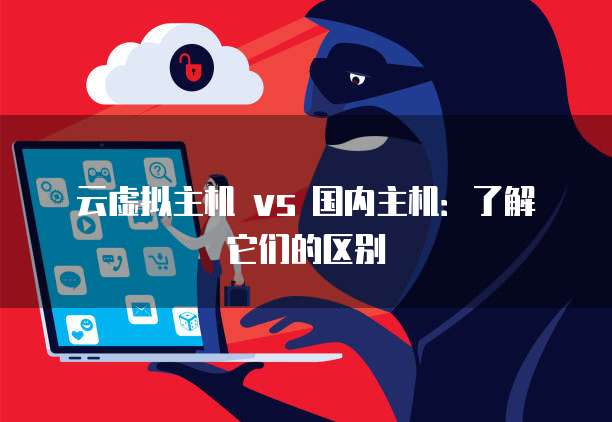 云虚拟主机 vs 国内主机：了解它们的区别