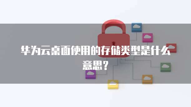华为云桌面使用的存储类型是什么意思？