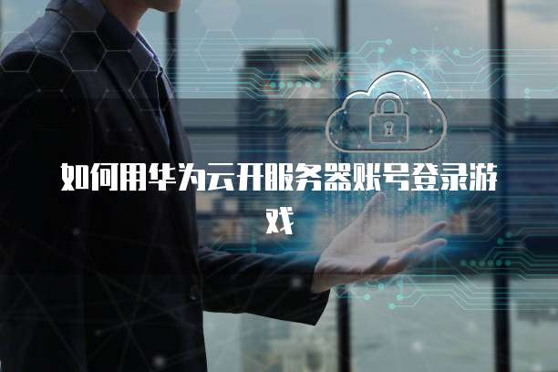 如何用华为云开服务器账号登录游戏