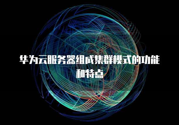 华为云服务器组成集群模式的功能和特点