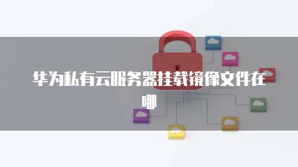 华为私有云服务器挂载镜像文件在哪