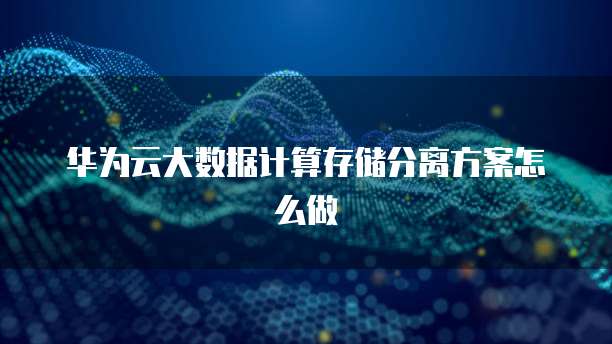 华为云大数据计算存储分离方案怎么做