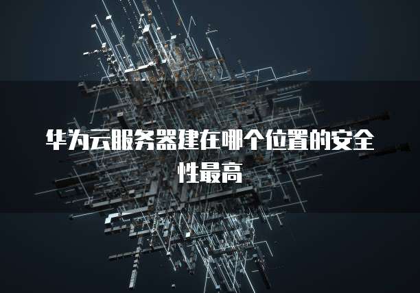 华为云服务器建在哪个位置的安全性最高
