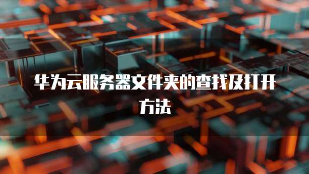 华为云服务器文件夹的查找及打开方法