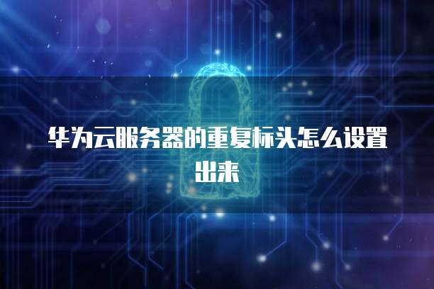 华为云服务器的重复标头怎么设置出来