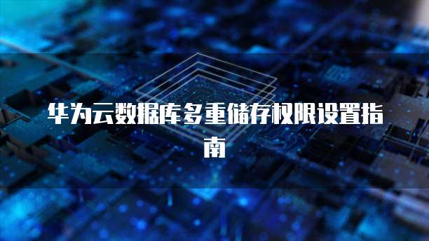 华为云数据库多重储存权限设置指南