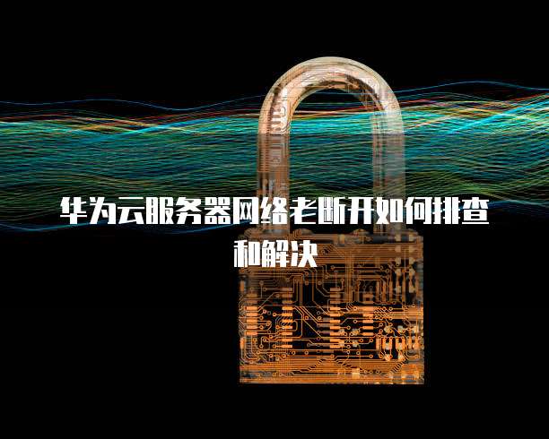 华为云服务器网络老断开如何排查和解决