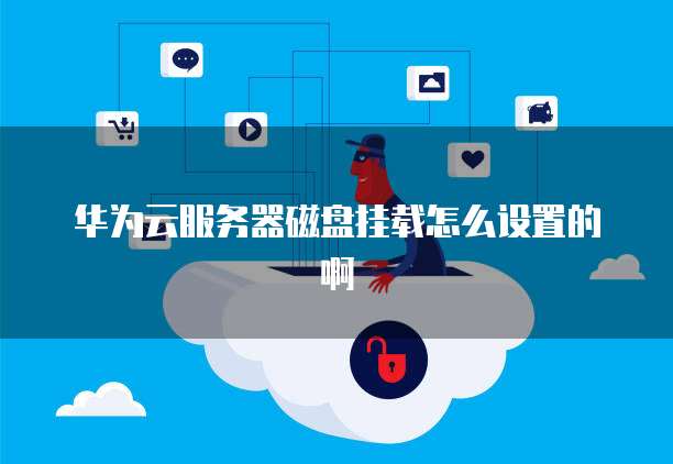 华为云服务器磁盘挂载怎么设置的啊