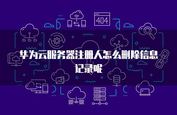 华为云服务器注册人怎么删除信息记录呢