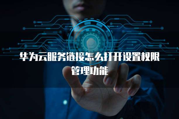 华为云服务链接怎么打开设置权限管理功能