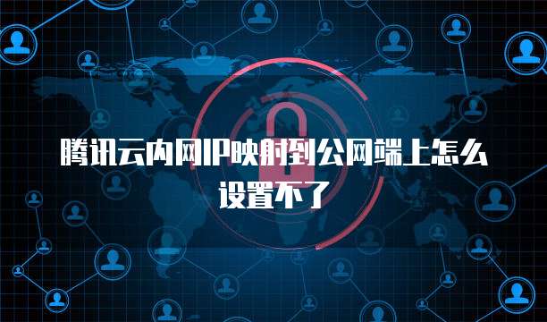 腾讯云内网IP映射到公网端上怎么设置不了