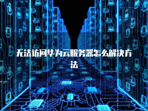 无法访问华为云服务器怎么解决方法
