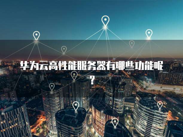 华为云高性能服务器有哪些功能呢？