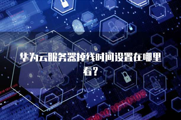 华为云服务器掉线时间设置在哪里看？