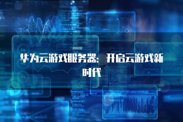 华为云游戏服务器：开启云游戏新时代