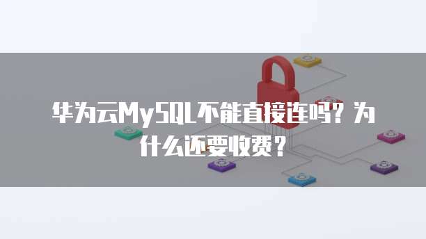 华为云MySQL不能直接连吗？为什么还要收费？