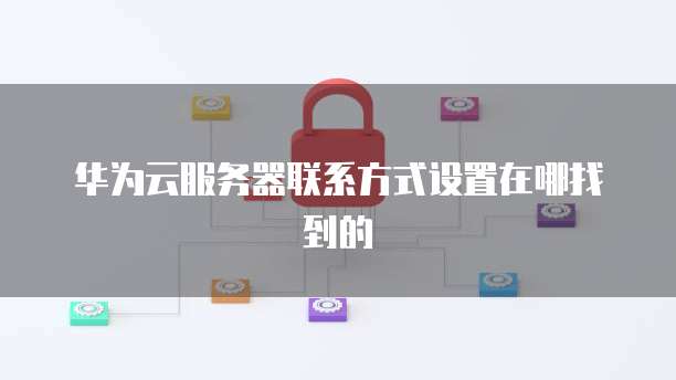 华为云服务器联系方式设置在哪找到的