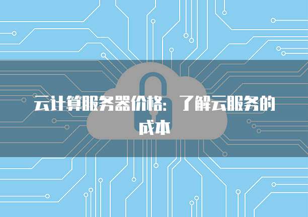 云计算服务器价格：了解云服务的成本