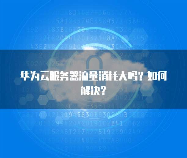 华为云服务器流量消耗大吗？如何解决？