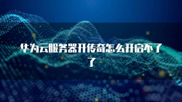 华为云服务器开传奇怎么开启不了了