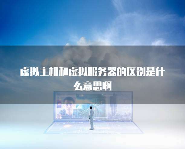 虚拟主机和虚拟服务器的区别是什么意思啊