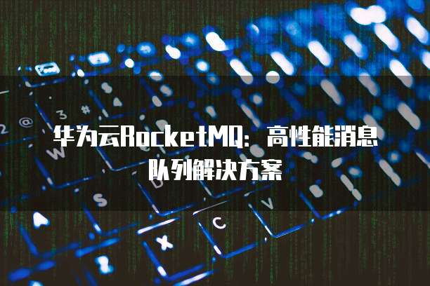 华为云RocketMQ：高性能消息队列解决方案