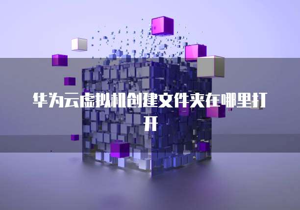 华为云虚拟机创建文件夹在哪里打开