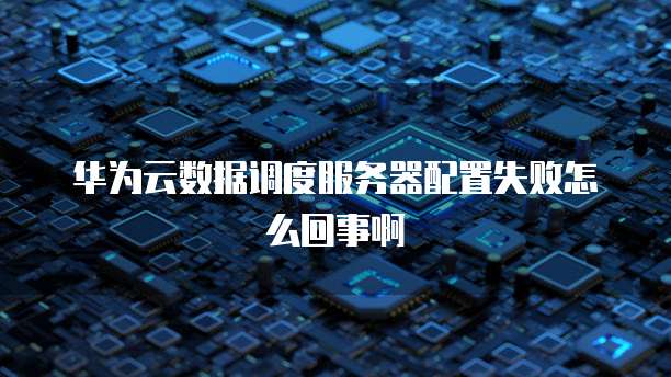 华为云数据调度服务器配置失败怎么回事啊