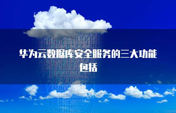 华为云数据库安全服务的三大功能包括