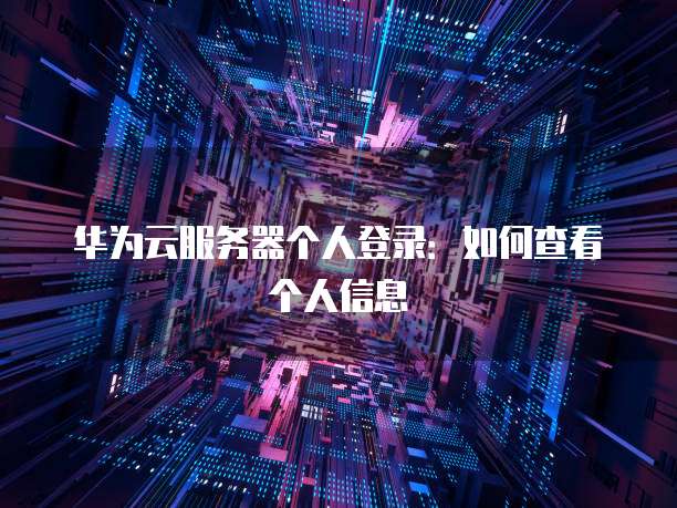 华为云服务器个人登录：如何查看个人信息