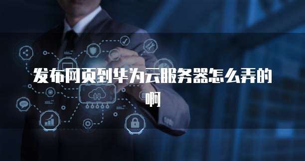 发布网页到华为云服务器怎么弄的啊